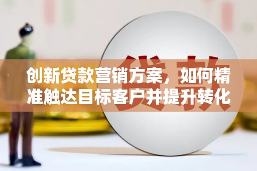 线西创新贷款营销方案，如何精准触达目标客户并提升转化率