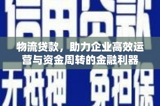 线西物流贷款，助力企业高效运营与资金周转的金融利器