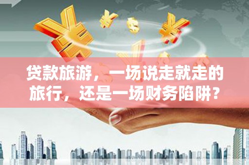 线西贷款旅游，一场说走就走的旅行，还是一场财务陷阱？