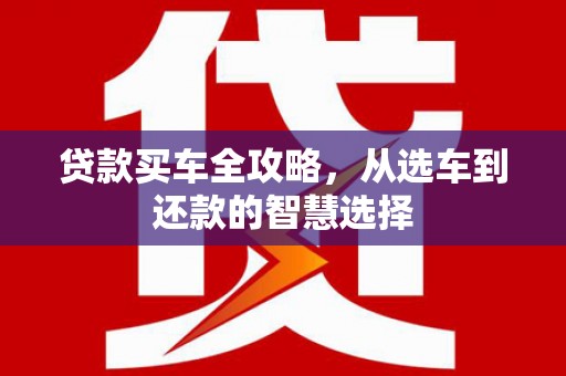 线西贷款买车全攻略，从选车到还款的智慧选择