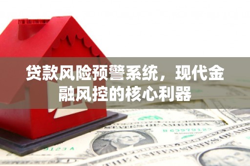 线西贷款风险预警系统,现代金融风控的核心利器 线西贷款风险预警系统,现代金融风控的核心利器