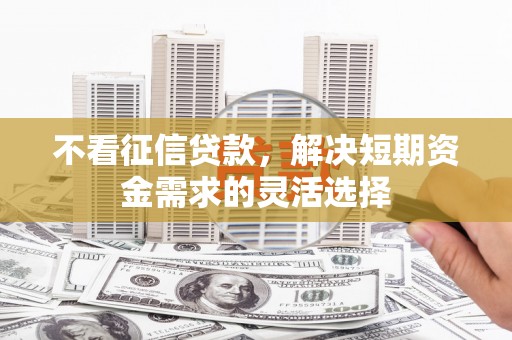 线西不看征信贷款，解决短期资金需求的灵活选择