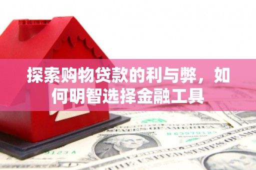 线西探索购物贷款的利与弊，如何明智选择金融工具