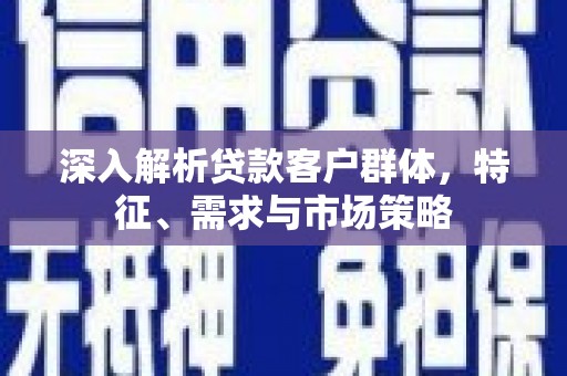 线西深入解析贷款客户群体，特征、需求与市场策略