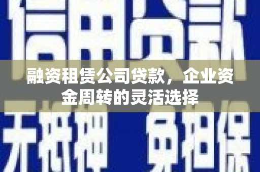 线西融资租赁公司贷款，企业资金周转的灵活选择