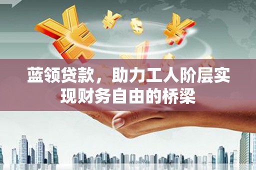 线西蓝领贷款，助力工人阶层实现财务自由的桥梁