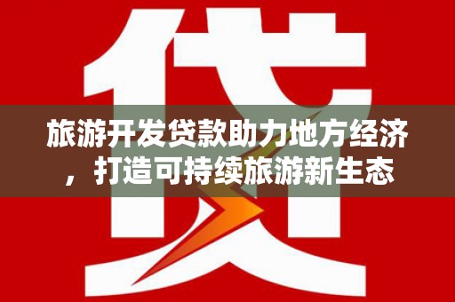 线西旅游开发贷款助力地方经济，打造可持续旅游新生态