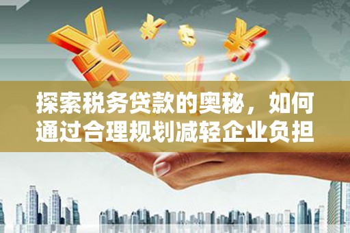 线西探索税务贷款的奥秘，如何通过合理规划减轻企业负担