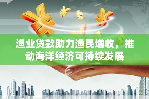 线西渔业贷款助力渔民增收，推动海洋经济可持续发展