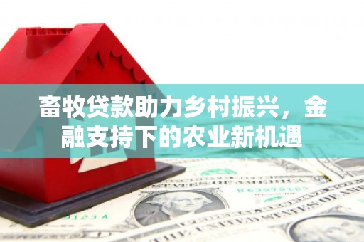 线西畜牧贷款助力乡村振兴，金融支持下的农业新机遇