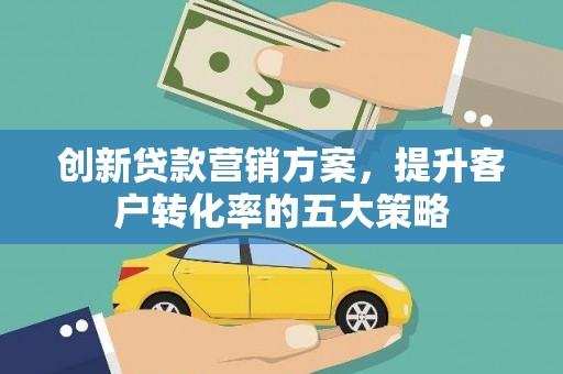 线西创新贷款营销方案，提升客户转化率的五大策略