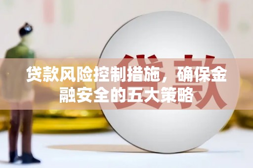 线西贷款风险控制措施，确保金融安全的五大策略