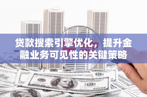 线西贷款搜索引擎优化，提升金融业务可见性的关键策略
