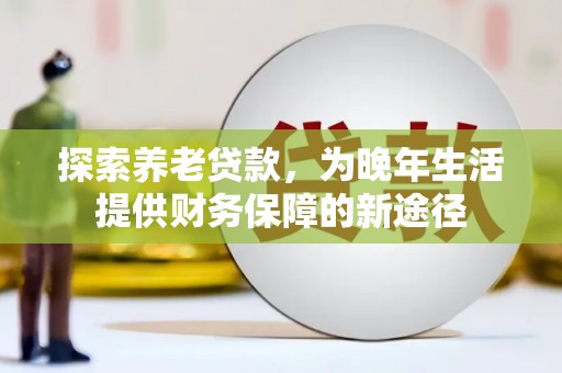 线西探索养老贷款，为晚年生活提供财务保障的新途径