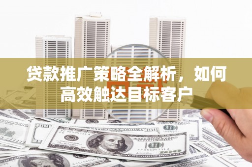 线西贷款推广策略全解析，如何高效触达目标客户