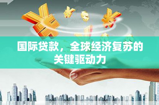 线西国际贷款，全球经济复苏的关键驱动力
