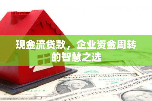 线西现金流贷款，企业资金周转的智慧之选