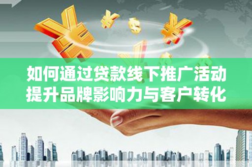 线西如何通过贷款线下推广活动提升品牌影响力与客户转化率