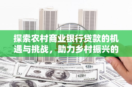 线西探索农村商业银行贷款的机遇与挑战，助力乡村振兴的金融引擎