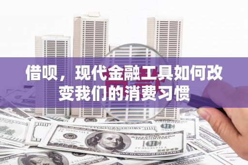 线西借呗，现代金融工具如何改变我们的消费习惯