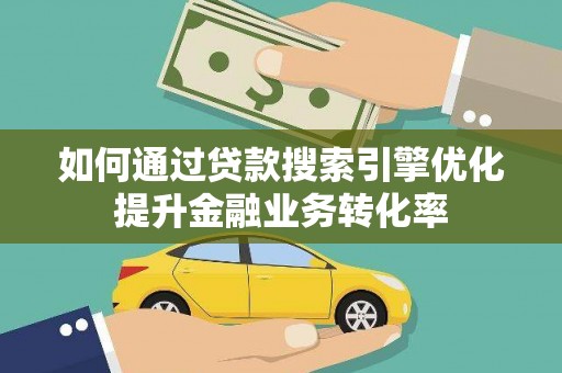线西如何通过贷款搜索引擎优化提升金融业务转化率