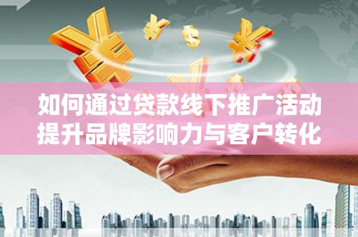 线西如何通过贷款线下推广活动提升品牌影响力与客户转化率