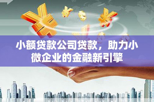 线西小额贷款公司贷款，助力小微企业的金融新引擎