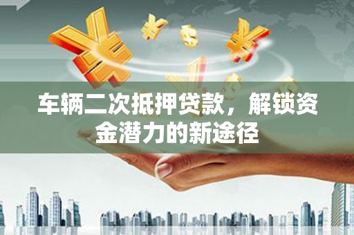 线西车辆二次抵押贷款，解锁资金潜力的新途径
