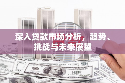 线西深入贷款市场分析，趋势、挑战与未来展望