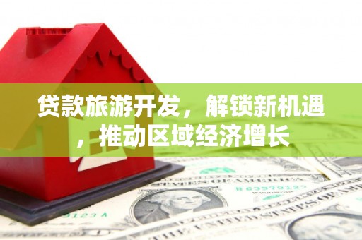 线西贷款旅游开发，解锁新机遇，推动区域经济增长