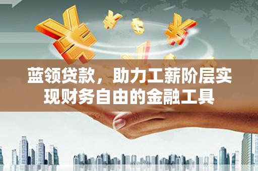 线西蓝领贷款，助力工薪阶层实现财务自由的金融工具