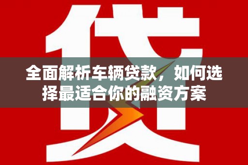 线西全面解析车辆贷款，如何选择最适合你的融资方案