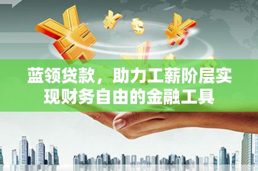线西蓝领贷款，助力工薪阶层实现财务自由的金融工具