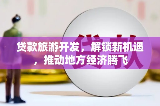 线西贷款旅游开发，解锁新机遇，推动地方经济腾飞