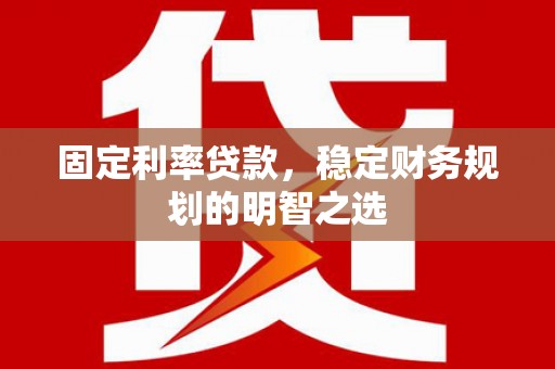 线西固定利率贷款，稳定财务规划的明智之选