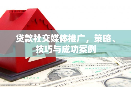 线西贷款社交媒体推广，策略、技巧与成功案例