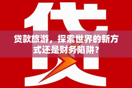 线西贷款旅游，探索世界的新方式还是财务陷阱？